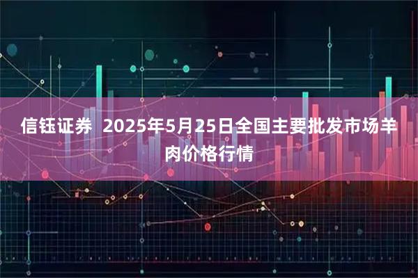 信钰证券  2025年5月25日全国主要批发市场羊肉价格行情