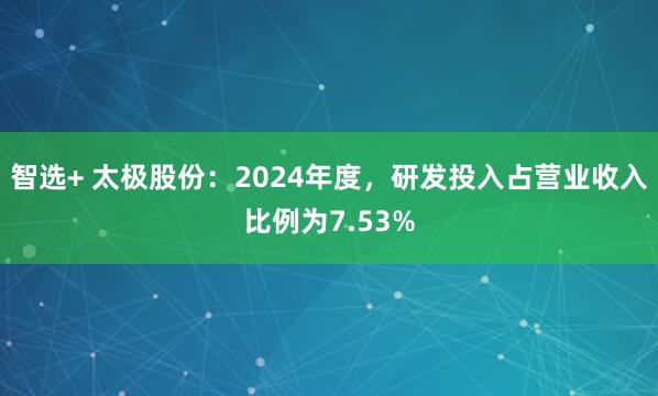 智选+ 太极股份：2024年度，研发投入占营业收入比例为7.53%