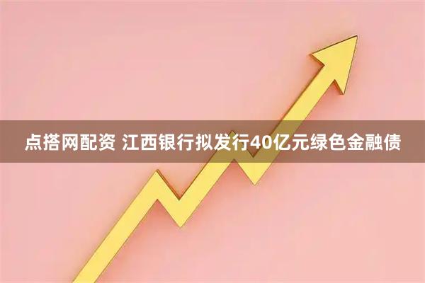 点搭网配资 江西银行拟发行40亿元绿色金融债