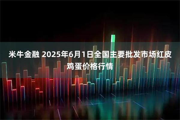 米牛金融 2025年6月1日全国主要批发市场红皮鸡蛋价格行情