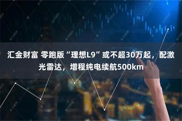 汇金财富 零跑版“理想L9”或不超30万起，配激光雷达，增程纯电续航500km