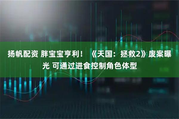 扬帆配资 胖宝宝亨利！ 《天国：拯救2》废案曝光 可通过进食控制角色体型