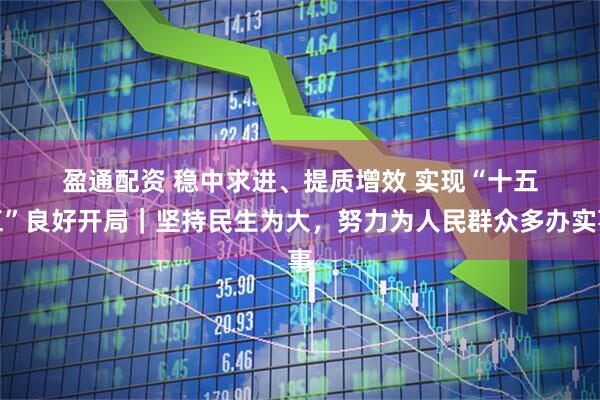 盈通配资 稳中求进、提质增效 实现“十五五”良好开局｜坚持民生为大，努力为人民群众多办实事