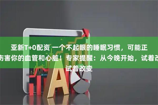 亚新T+0配资 一个不起眼的睡眠习惯，可能正在伤害你的血管和心脏！专家提醒：从今晚开始，试着改变
