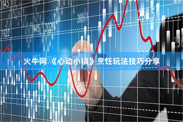 火牛网 《心动小镇》烹饪玩法技巧分享