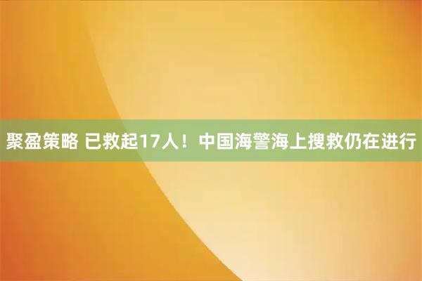 聚盈策略 已救起17人！中国海警海上搜救仍在进行