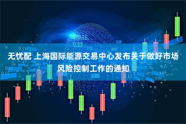 无忧配 上海国际能源交易中心发布关于做好市场风险控制工作的通知