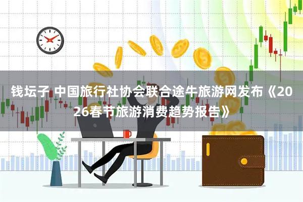 钱坛子 中国旅行社协会联合途牛旅游网发布《2026春节旅游消费趋势报告》