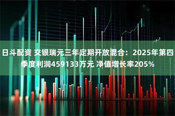 日斗配资 交银瑞元三年定期开放混合：2025年第四季度利润459133万元 净值增长率205%