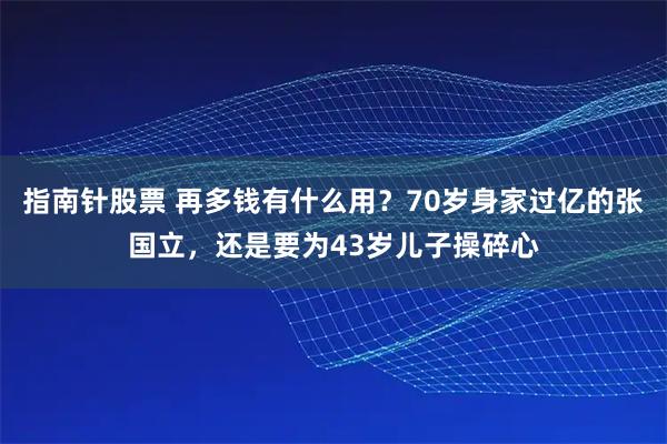 指南针股票 再多钱有什么用？70岁身家过亿的张国立，还是要为43岁儿子操碎心