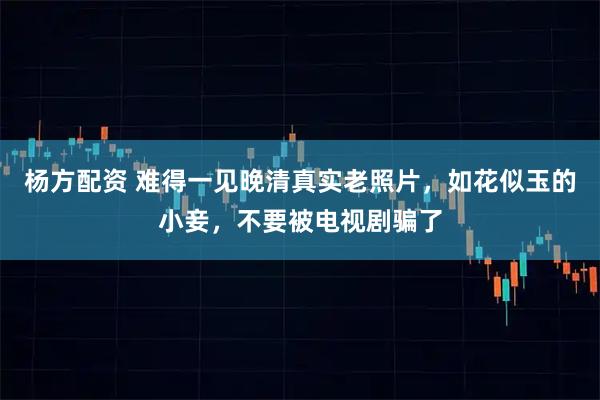 杨方配资 难得一见晚清真实老照片，如花似玉的小妾，不要被电视剧骗了