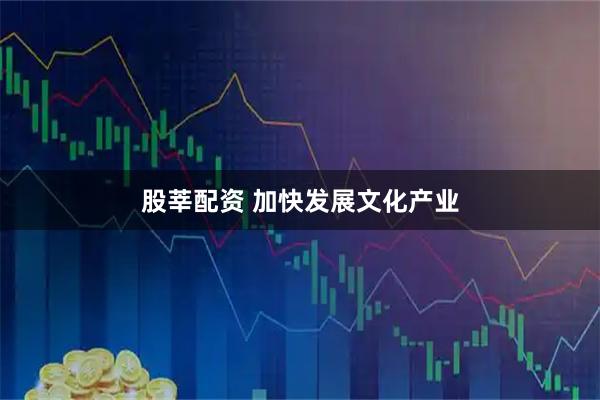 股莘配资 加快发展文化产业