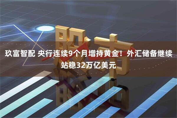 玖富智配 央行连续9个月增持黄金！外汇储备继续站稳32万亿美元