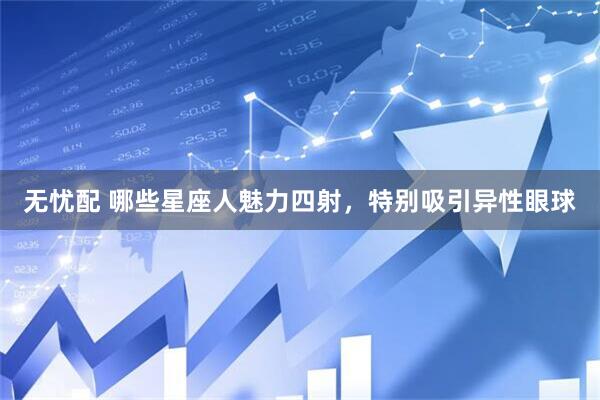 无忧配 哪些星座人魅力四射，特别吸引异性眼球