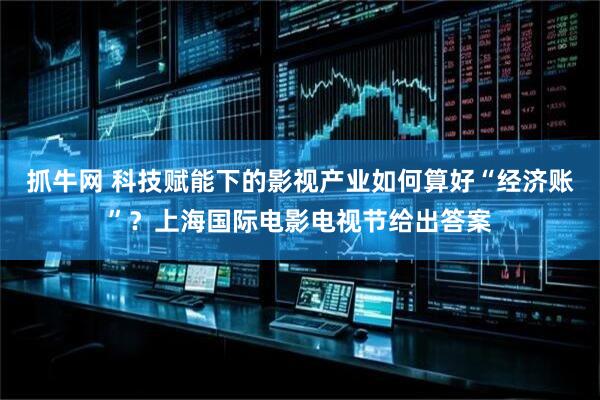 抓牛网 科技赋能下的影视产业如何算好“经济账”？上海国际电影电视节给出答案