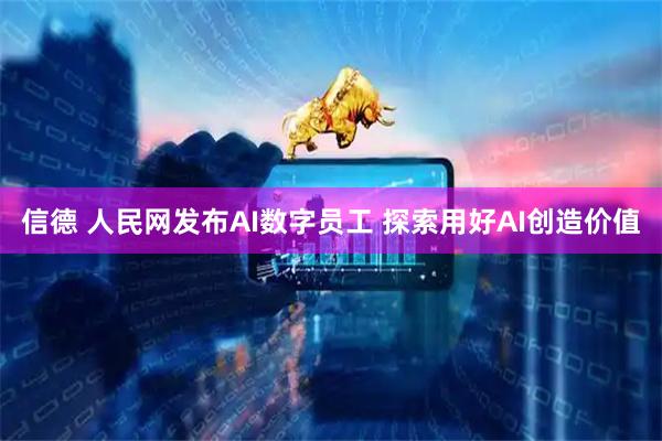 信德 人民网发布AI数字员工 探索用好AI创造价值