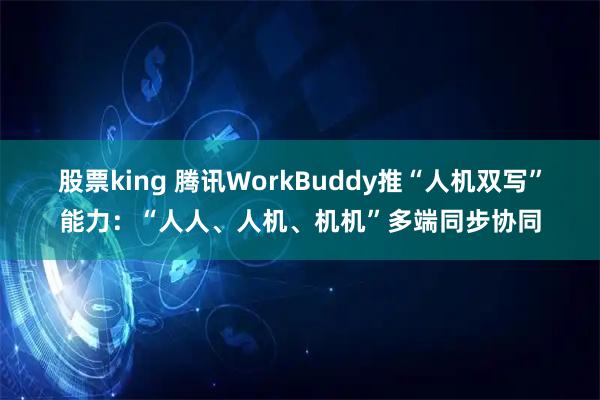 股票king 腾讯WorkBuddy推“人机双写”能力：“人人、人机、机机”多端同步协同