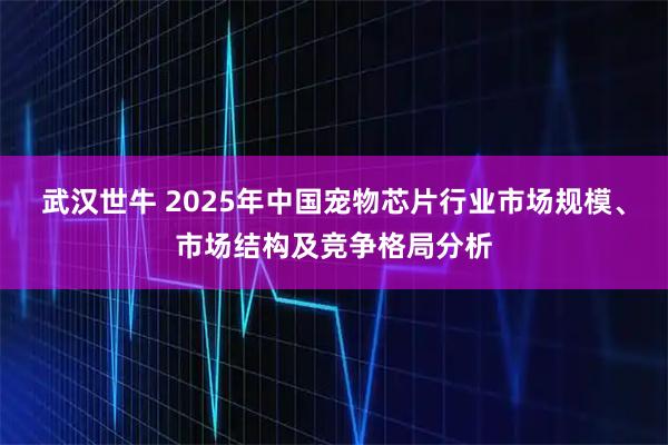 武汉世牛 2025年中国宠物芯片行业市场规模、市场结构及竞争格局分析