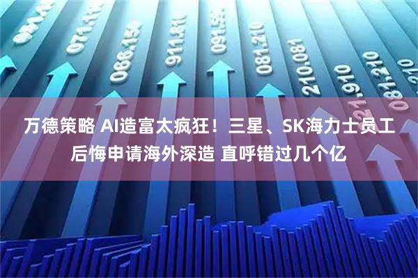 万德策略 AI造富太疯狂！三星、SK海力士员工后悔申请海外深造 直呼错过几个亿